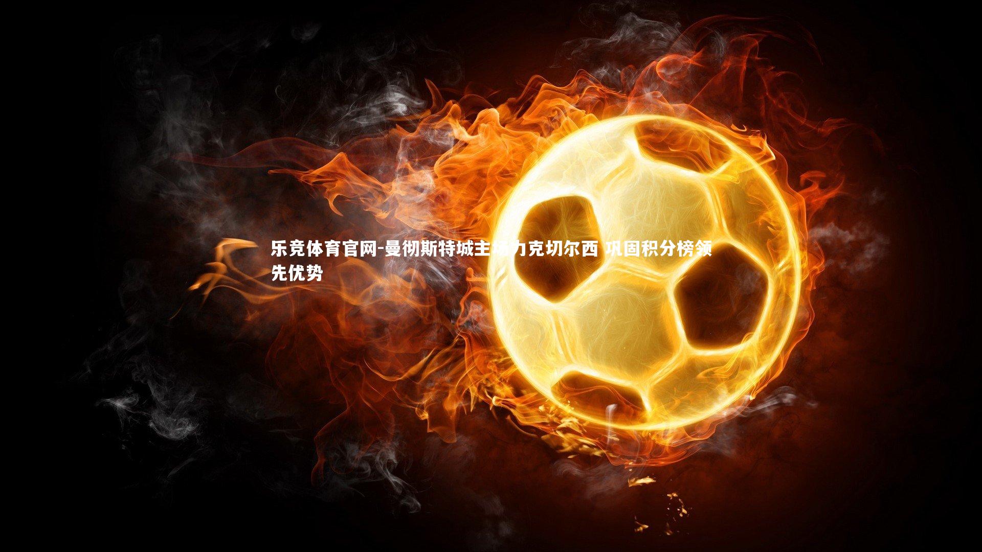 乐竞体育官网-曼彻斯特城主场力克切尔西 巩固积分榜领先优势