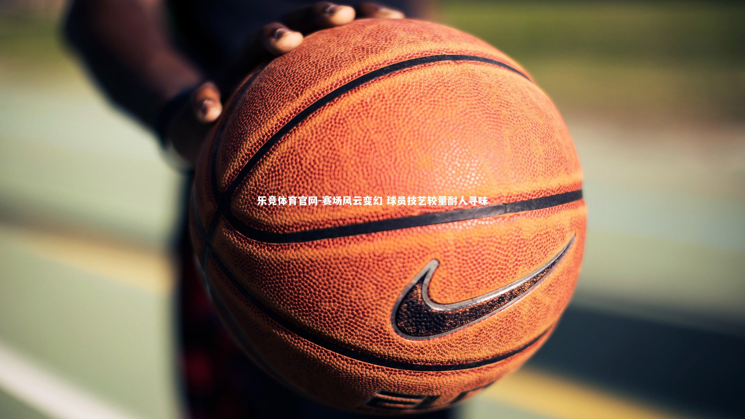 乐竞体育官网-赛场风云变幻 球员技艺较量耐人寻味