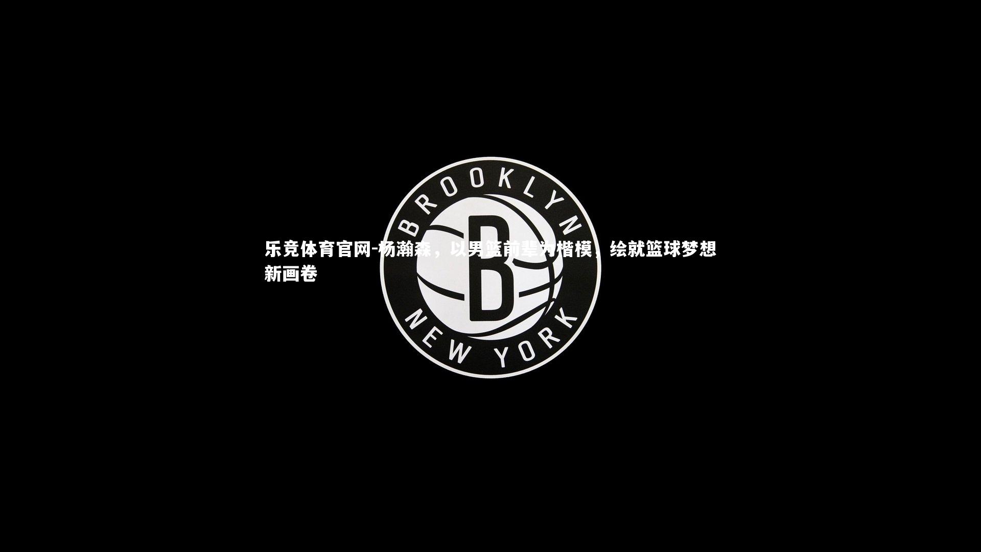 乐竞体育官网-杨瀚森，以男篮前辈为楷模，绘就篮球梦想新画卷