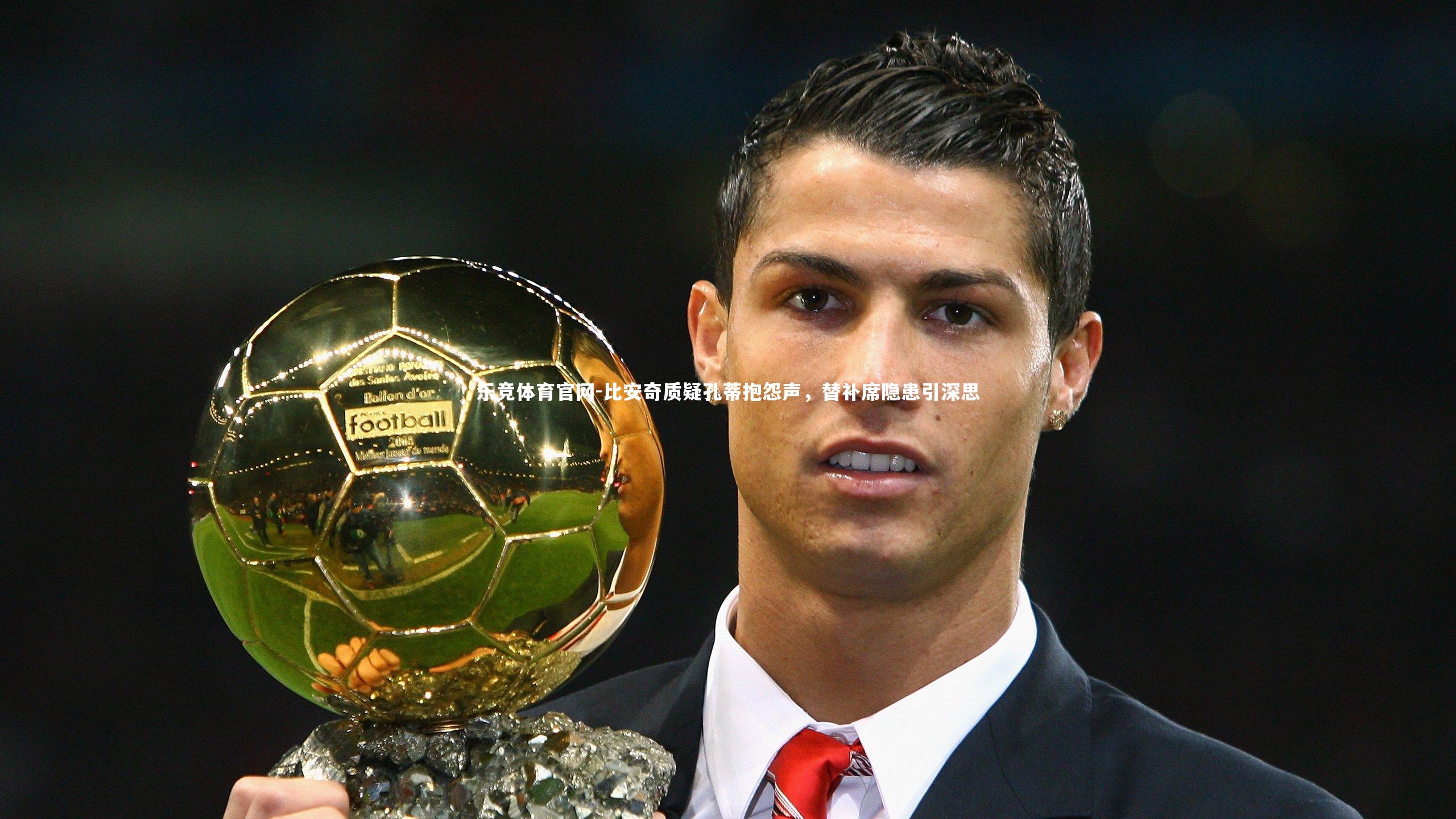 乐竞体育官网-比安奇质疑孔蒂抱怨声，替补席隐患引深思