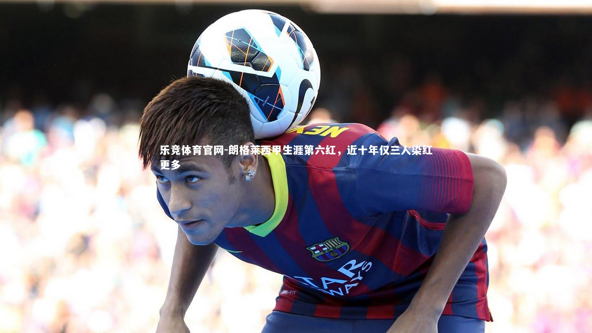 朗格莱西甲生涯第六红，近十年仅三人染红更多