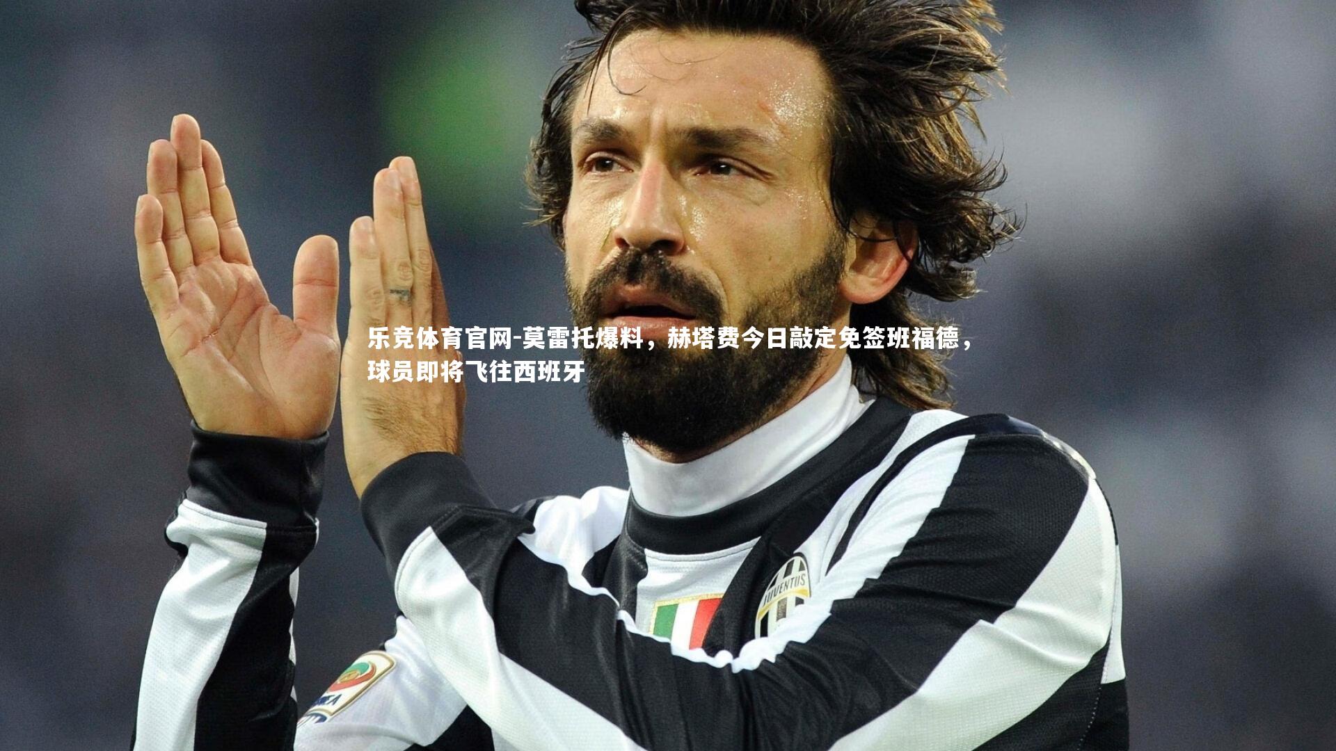 莫雷托爆料,赫塔费今日敲定免签班福德,球员即将飞往西班牙